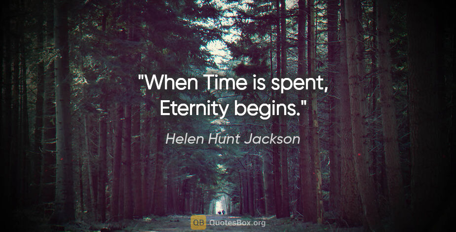Helen Hunt Jackson quote: "When Time is spent, Eternity begins."
