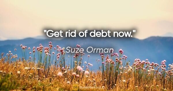Suze Orman quote: "Get rid of debt now."