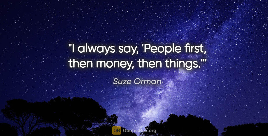Suze Orman quote: "I always say, 'People first, then money, then things.'"