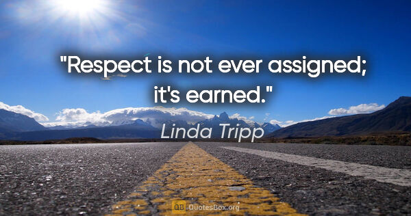Linda Tripp quote: "Respect is not ever assigned; it's earned."