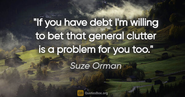 Suze Orman quote: "If you have debt I'm willing to bet that general clutter is a..."