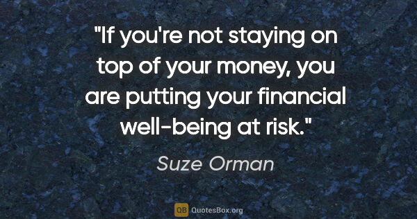 Suze Orman quote: "If you're not staying on top of your money, you are putting..."