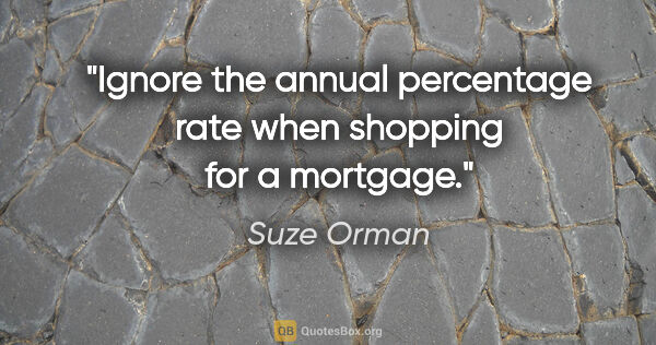 Suze Orman quote: "Ignore the annual percentage rate when shopping for a mortgage."