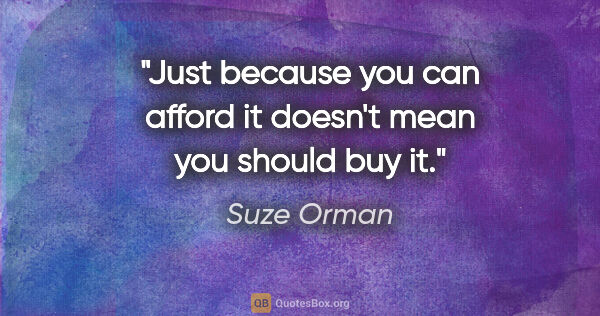 Suze Orman quote: "Just because you can afford it doesn't mean you should buy it."