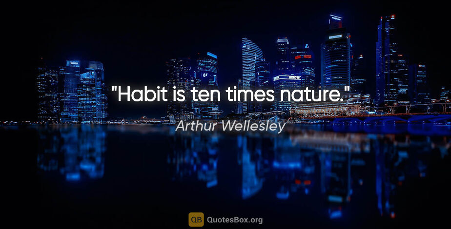 Arthur Wellesley quote: "Habit is ten times nature."