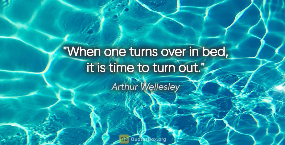 Arthur Wellesley quote: "When one turns over in bed, it is time to turn out."