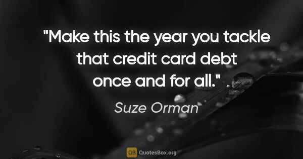 Suze Orman quote: "Make this the year you tackle that credit card debt once and..."