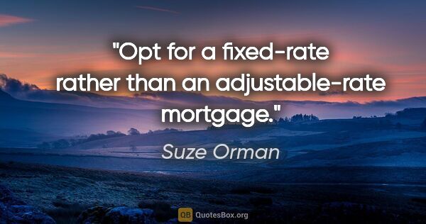 Suze Orman quote: "Opt for a fixed-rate rather than an adjustable-rate mortgage."