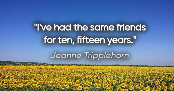 Jeanne Tripplehorn quote: "I've had the same friends for ten, fifteen years."