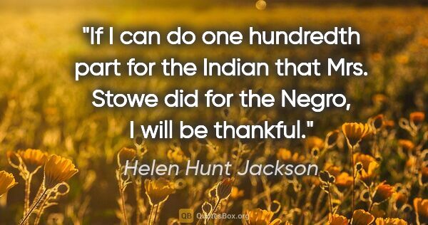 Helen Hunt Jackson quote: "If I can do one hundredth part for the Indian that Mrs. Stowe..."