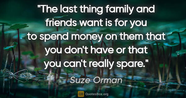 Suze Orman quote: "The last thing family and friends want is for you to spend..."