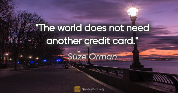 Suze Orman quote: "The world does not need another credit card."
