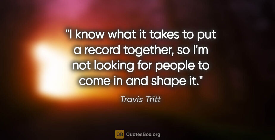 Travis Tritt quote: "I know what it takes to put a record together, so I'm not..."