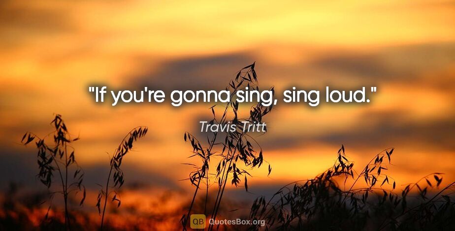 Travis Tritt quote: "If you're gonna sing, sing loud."