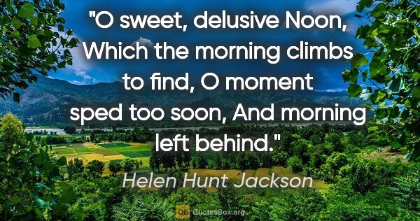 Helen Hunt Jackson quote: "O sweet, delusive Noon, Which the morning climbs to find, O..."
