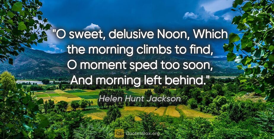 Helen Hunt Jackson quote: "O sweet, delusive Noon, Which the morning climbs to find, O..."