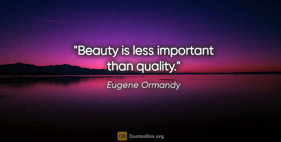 Eugene Ormandy quote: "Beauty is less important than quality."