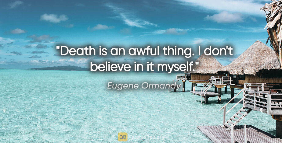 Eugene Ormandy quote: "Death is an awful thing. I don't believe in it myself."