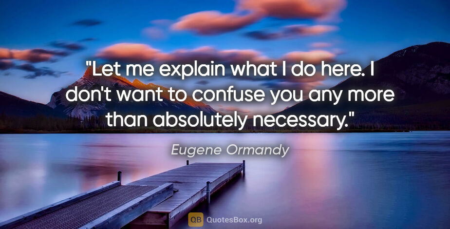 Eugene Ormandy quote: "Let me explain what I do here. I don't want to confuse you any..."