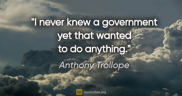 Anthony Trollope quote: "I never knew a government yet that wanted to do anything."