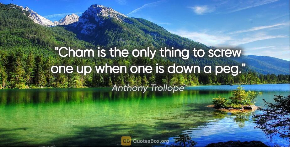 Anthony Trollope quote: "Cham is the only thing to screw one up when one is down a peg."