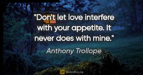 Anthony Trollope quote: "Don't let love interfere with your appetite. It never does..."