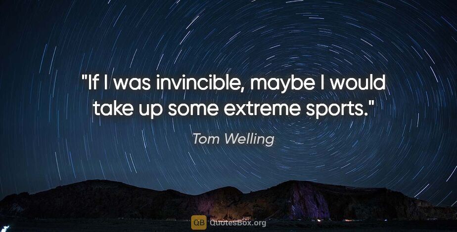 Tom Welling quote: "If I was invincible, maybe I would take up some extreme sports."