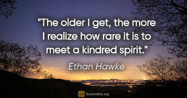 Ethan Hawke quote: "The older I get, the more I realize how rare it is to meet a..."