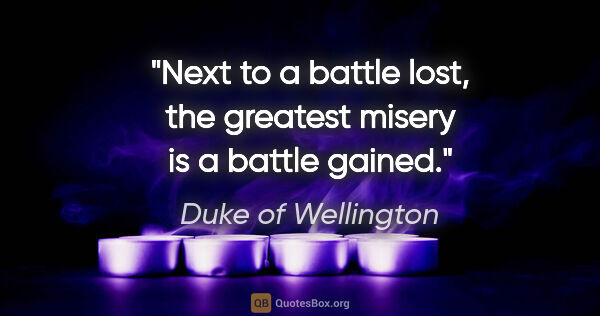 Duke of Wellington quote: "Next to a battle lost, the greatest misery is a battle gained."