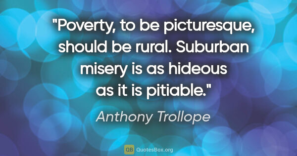 Anthony Trollope quote: "Poverty, to be picturesque, should be rural. Suburban misery..."