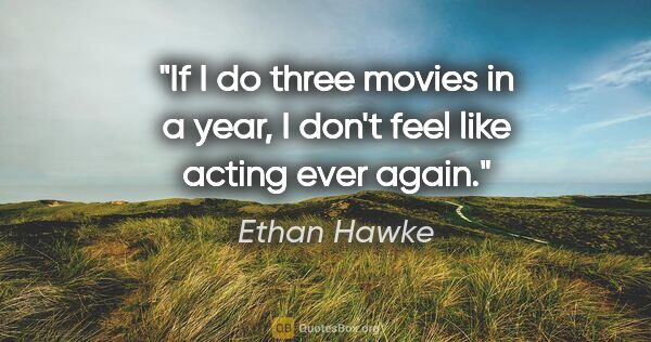 Ethan Hawke quote: "If I do three movies in a year, I don't feel like acting ever..."