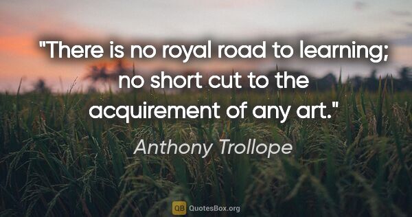 Anthony Trollope quote: "There is no royal road to learning; no short cut to the..."