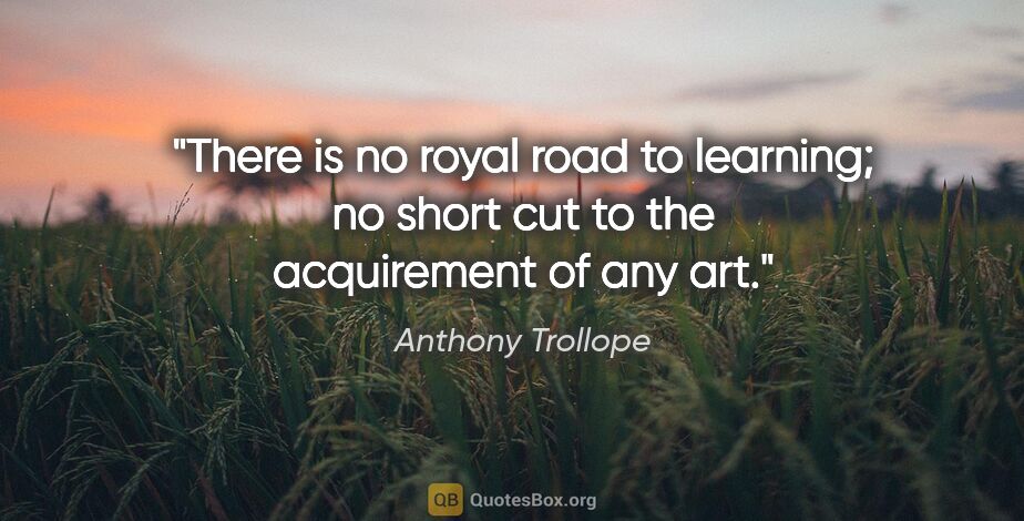 Anthony Trollope quote: "There is no royal road to learning; no short cut to the..."