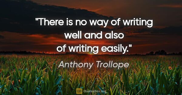 Anthony Trollope quote: "There is no way of writing well and also of writing easily."