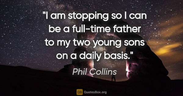 Phil Collins quote: "I am stopping so I can be a full-time father to my two young..."