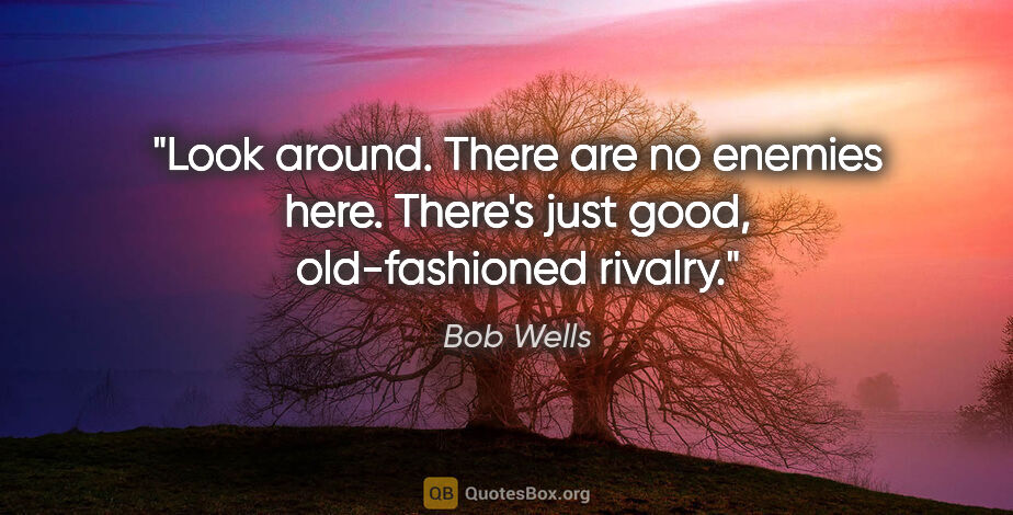 Bob Wells quote: "Look around. There are no enemies here. There's just good,..."