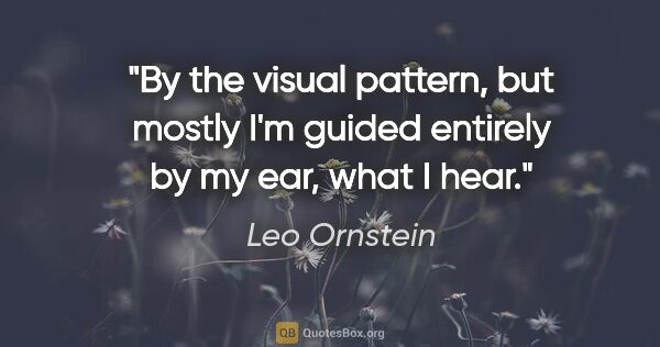 Leo Ornstein quote: "By the visual pattern, but mostly I'm guided entirely by my..."