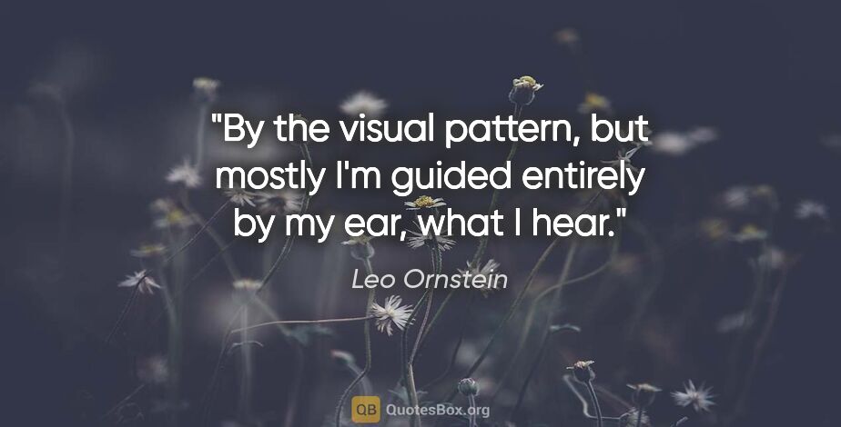 Leo Ornstein quote: "By the visual pattern, but mostly I'm guided entirely by my..."