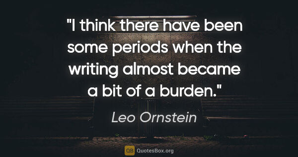 Leo Ornstein quote: "I think there have been some periods when the writing almost..."