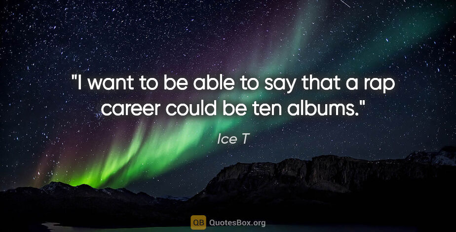 Ice T quote: "I want to be able to say that a rap career could be ten albums."