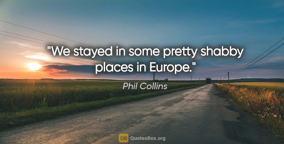 Phil Collins quote: "We stayed in some pretty shabby places in Europe."