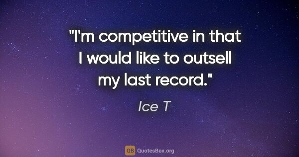 Ice T quote: "I'm competitive in that I would like to outsell my last record."