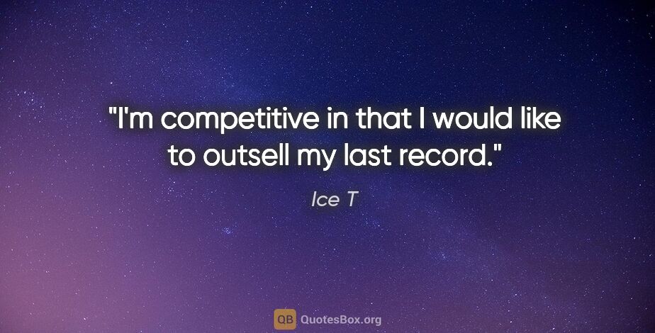 Ice T quote: "I'm competitive in that I would like to outsell my last record."