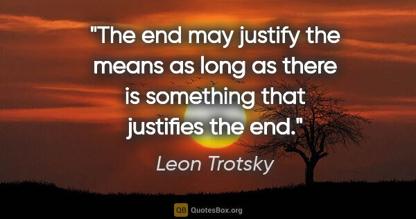 Leon Trotsky quote: "The end may justify the means as long as there is something..."