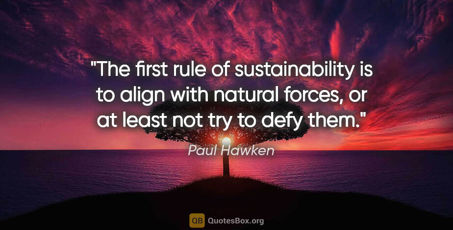 Paul Hawken quote: "The first rule of sustainability is to align with natural..."