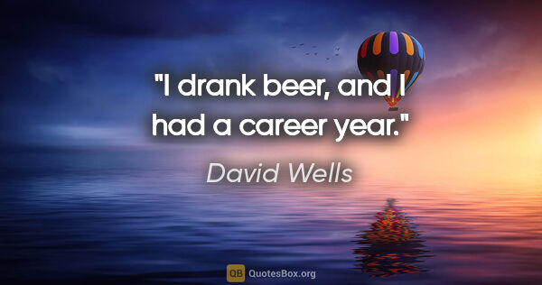 David Wells quote: "I drank beer, and I had a career year."