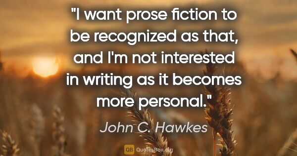John C. Hawkes quote: "I want prose fiction to be recognized as that, and I'm not..."