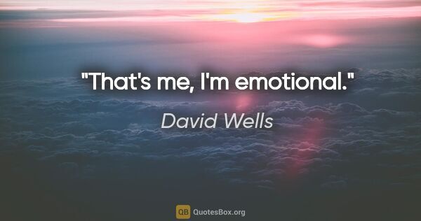 David Wells quote: "That's me, I'm emotional."