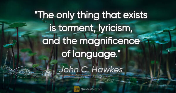 John C. Hawkes quote: "The only thing that exists is torment, lyricism, and the..."