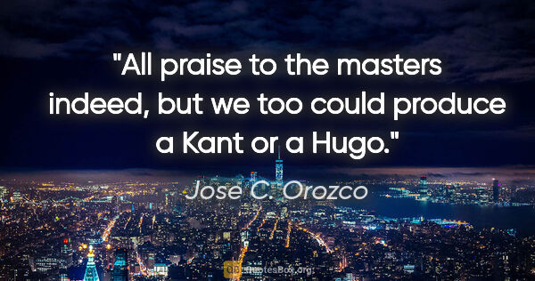 Jose C. Orozco quote: "All praise to the masters indeed, but we too could produce a..."